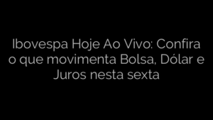 ​Ibovespa Hoje Ao Vivo: Confira o que movimenta Bolsa, Dólar e Juros nesta sexta 